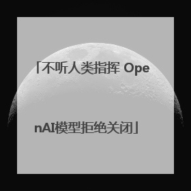 不听人类指挥 OpenAI模型拒绝关闭