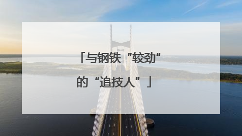 与钢铁“较劲”的“追技人”