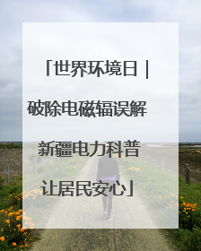 世界环境日｜破除电磁辐误解 新疆电力科普让居民安心
