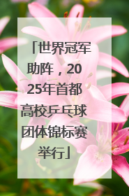 世界冠军助阵，2025年首都高校乒乓球团体锦标赛举行