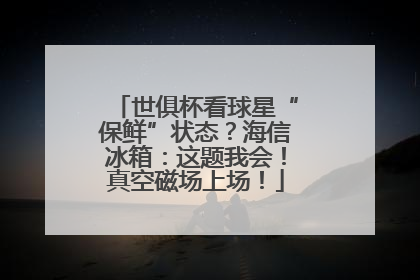 世俱杯看球星“保鲜”状态？海信冰箱：这题我会！真空磁场上场！