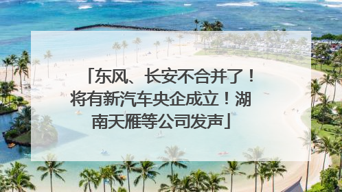 东风、长安不合并了！将有新汽车央企成立！湖南天雁等公司发声