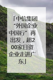 中信集团“外国企业中国行”再出发，超200家日资企业走进广东