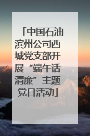 中国石油滨州公司西城党支部开展“端午话清廉”主题党日活动