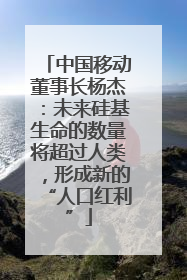 中国移动董事长杨杰：未来硅基生命的数量将超过人类，形成新的“人口红利”