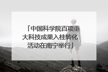 中国科学院百项重大科技成果入桂转化活动在南宁举行