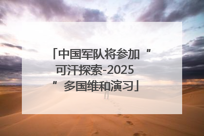 中国军队将参加“可汗探索-2025”多国维和演习