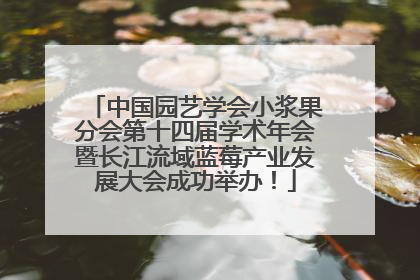 中国园艺学会小浆果分会第十四届学术年会暨长江流域蓝莓产业发展大会成功举办！