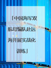中国海军双航母编队赴远海开展实战化训练