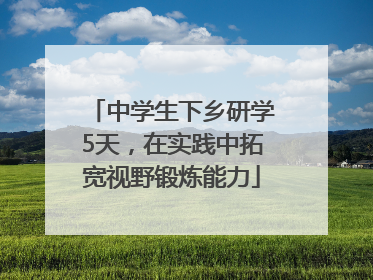 中学生下乡研学5天，在实践中拓宽视野锻炼能力
