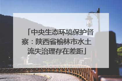 中央生态环境保护督察：陕西省榆林市水土流失治理存在差距