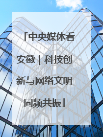 中央媒体看安徽｜科技创新与网络文明同频共振