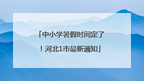 中小学暑假时间定了！河北1市最新通知