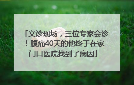 义诊现场，三位专家会诊！腹痛40天的他终于在家门口医院找到了病因