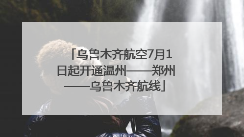 乌鲁木齐航空7月1日起开通温州——郑州——乌鲁木齐航线