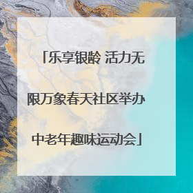 乐享银龄 活力无限万象春天社区举办中老年趣味运动会