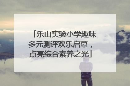 乐山实验小学趣味多元测评欢乐启幕，点亮综合素养之光