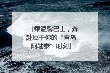 乘温馨巴士，奔赴属于你的“青岛阿勒泰”时刻