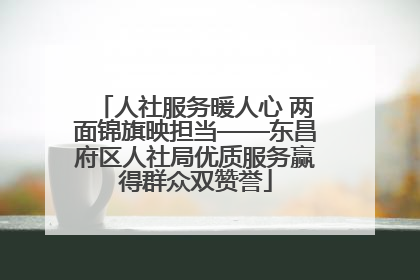 人社服务暖人心 两面锦旗映担当——东昌府区人社局优质服务赢得群众双赞誉