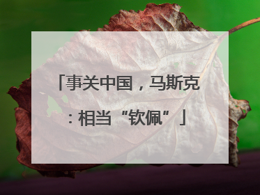 事关中国，马斯克：相当“钦佩”