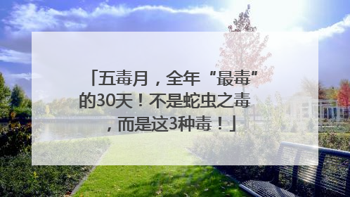 五毒月，全年“最毒”的30天！不是蛇虫之毒，而是这3种毒！