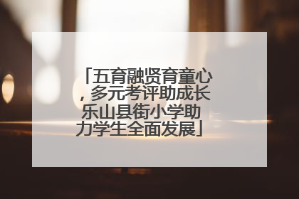 五育融贤育童心，多元考评助成长 乐山县街小学助力学生全面发展