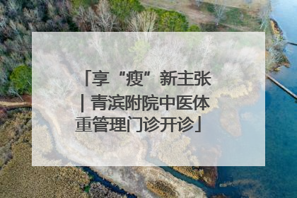 享“瘦”新主张｜青滨附院中医体重管理门诊开诊