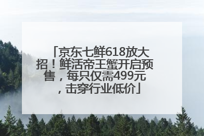 京东七鲜618放大招！鲜活帝王蟹开启预售，每只仅需499元，击穿行业低价