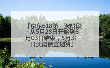京东618第三波阶段三从5月28日开始到6月03日结束，5月31日买最便宜划算