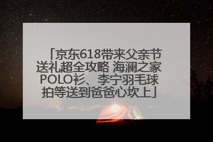 京东618带来父亲节送礼超全攻略 海澜之家POLO衫、李宁羽毛球拍等送到爸爸心坎上
