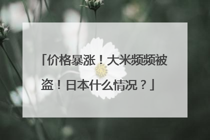 价格暴涨！大米频频被盗！日本什么情况？