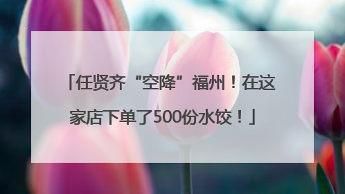 任贤齐“空降”福州！在这家店下单了500份水饺！