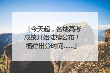 今天起，各地高考成绩开始陆续公布！福建出分时间……