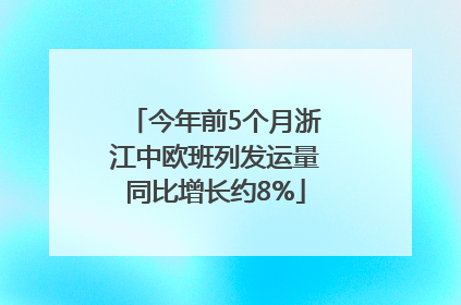 今年前5个月浙江中欧班列发运量同比增长约8%