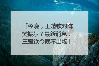 今晚，王楚钦对阵樊振东？最新消息：王楚钦今晚不出场