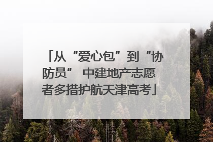 从“爱心包”到“协防员” 中建地产志愿者多措护航天津高考
