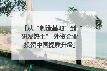 从“制造基地”到“研发热土” 外资企业投资中国提质升级