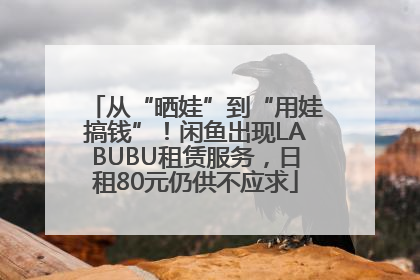 从“晒娃”到“用娃搞钱”！闲鱼出现LABUBU租赁服务，日租80元仍供不应求