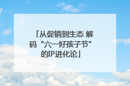 从促销到生态 解码“六一好孩子节”的IP进化论