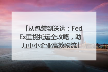 从包装到送达：FedEx重货托运全攻略，助力中小企业高效物流