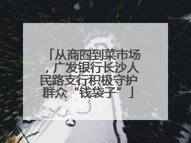 从商圈到菜市场，广发银行长沙人民路支行积极守护群众“钱袋子”