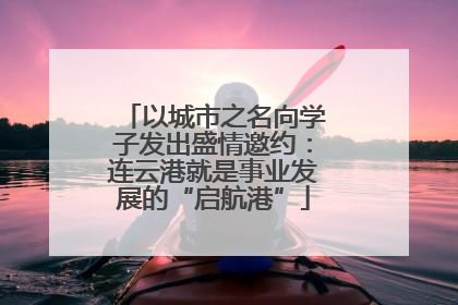 以城市之名向学子发出盛情邀约：连云港就是事业发展的“启航港”