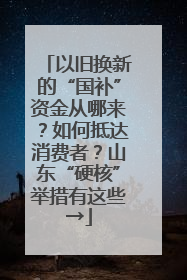 以旧换新的“国补”资金从哪来？如何抵达消费者？山东“硬核”举措有这些→