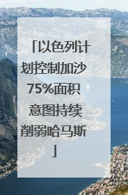 以色列计划控制加沙75%面积 意图持续削弱哈马斯