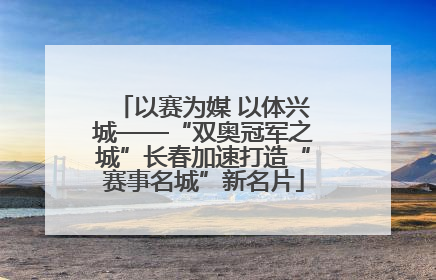 以赛为媒 以体兴城——“双奥冠军之城”长春加速打造“赛事名城”新名片