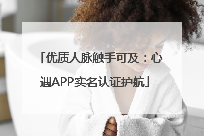 优质人脉触手可及：心遇APP实名认证护航