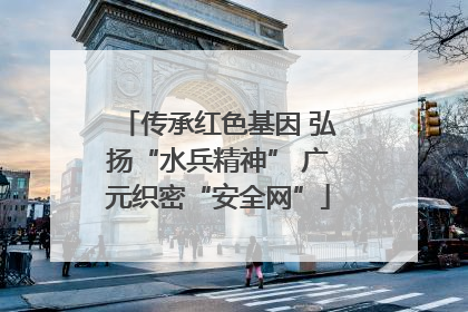 传承红色基因 弘扬“水兵精神” 广元织密“安全网”