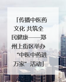 传播中医药文化 共筑全民健康——郑州上街区举办“中医中药进万家”活动