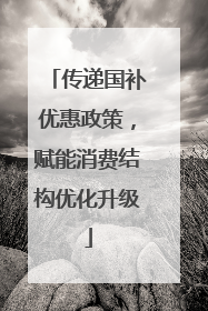 传递国补优惠政策，赋能消费结构优化升级