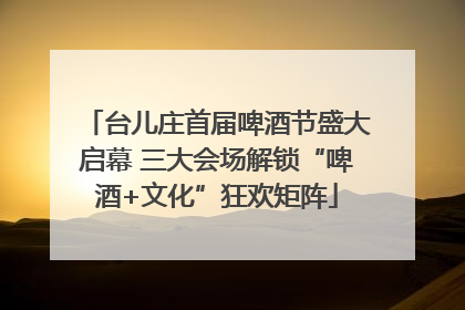 台儿庄首届啤酒节盛大启幕 三大会场解锁“啤酒+文化”狂欢矩阵